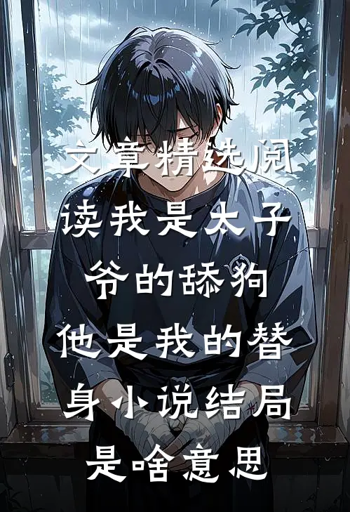 文章精选阅读我是太子爷的舔狗,他是我的替身小说结局是啥意思
