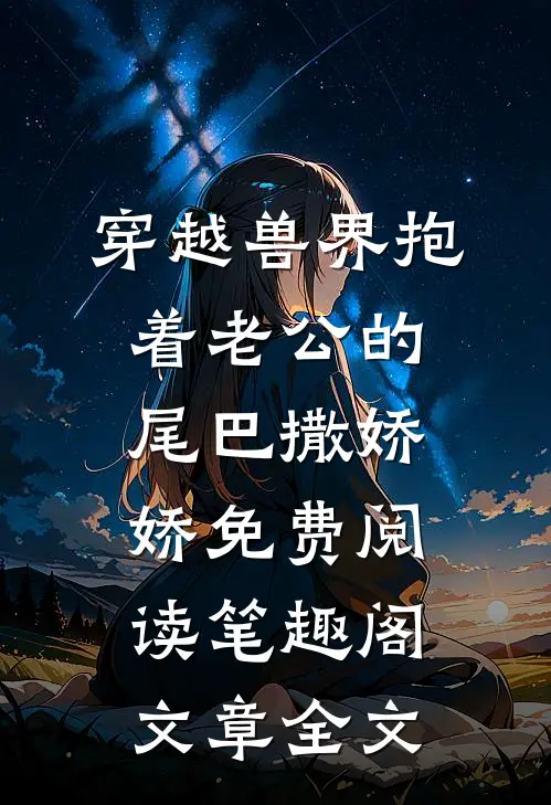 穿越兽界抱着老公的尾巴撒娇娇免费阅读笔趣阁文章全文