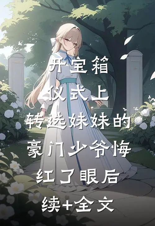 开宝箱仪式上，转选妹妹的豪门少爷悔红了眼后续+全文