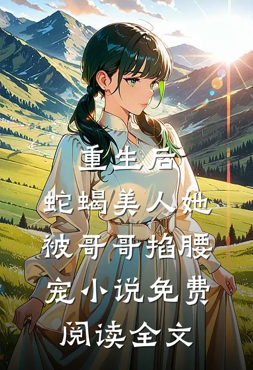 重生后，蛇蝎美人她被哥哥掐腰宠小说免费阅读全文
