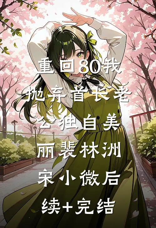 重回80我抛弃首长老公独自美丽裴林洲宋小微后续+完结