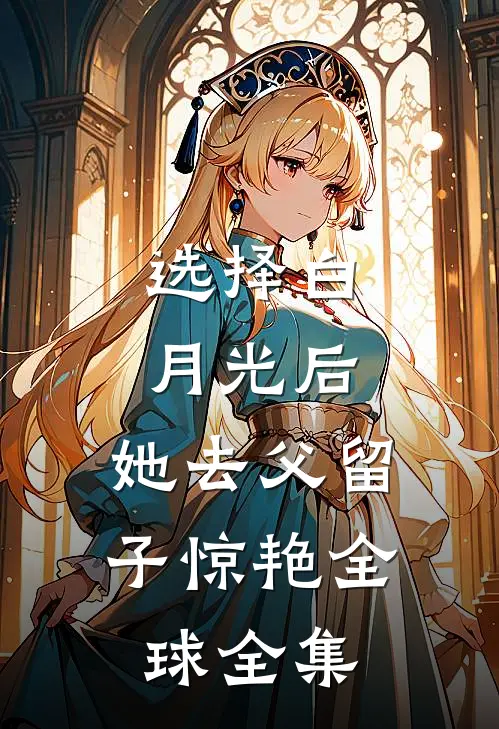 选择白月光后，她去父留子惊艳全球全集