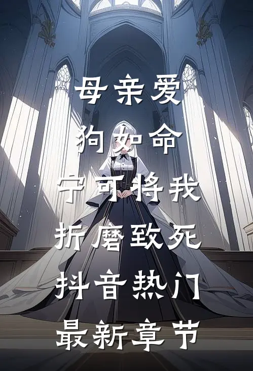 母亲爱狗如命，宁可将我折磨致死抖音热门最新章节