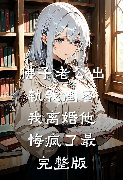 佛子老公出轨我闺蜜，我离婚他悔疯了最完整版