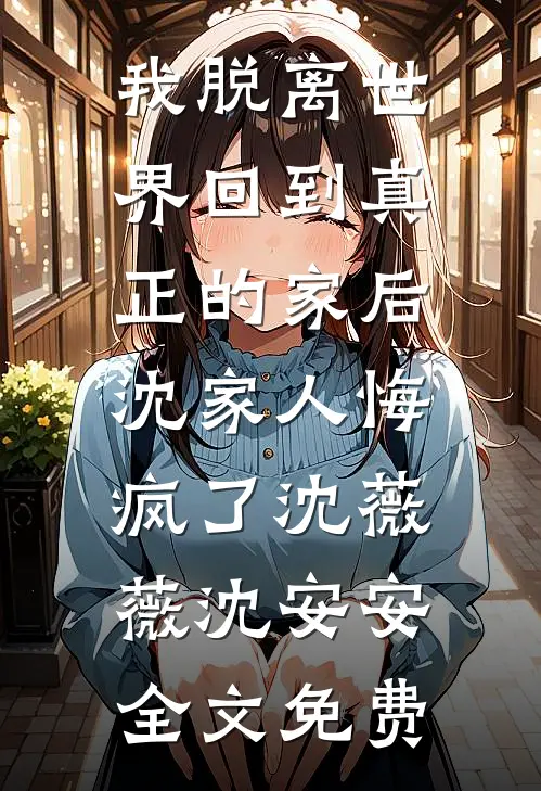 我脱离世界回到真正的家后，沈家人悔疯了沈薇薇沈安安全文免费