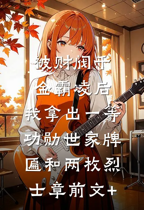 被财阀千金霸凌后，我拿出一等功勋世家牌匾和两枚烈士章前文+