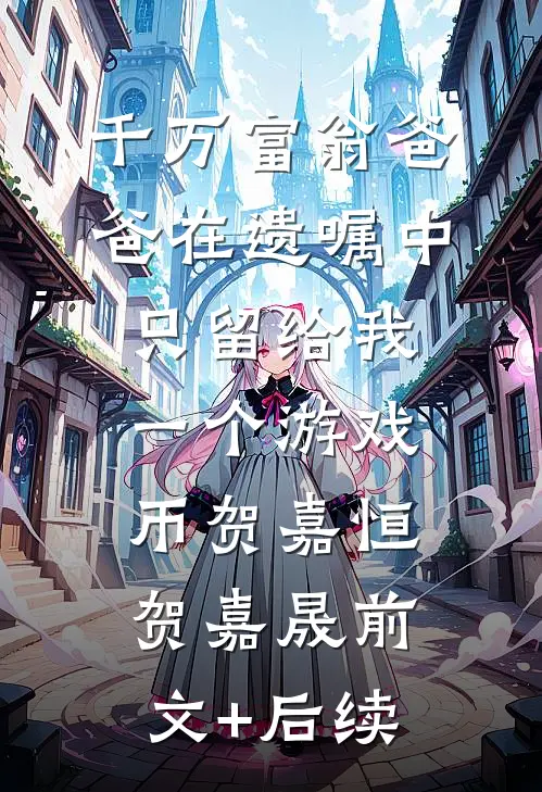 千万富翁爸爸在遗嘱中只留给我一个游戏币贺嘉恒贺嘉晟前文+后续