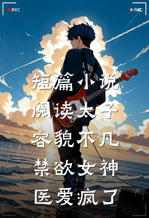 短篇小说阅读太子容貌不凡，禁欲女神医爱疯了