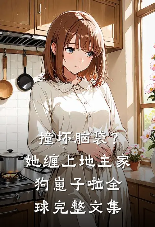 撞坏脑袋？她缠上地主家狗崽子啦全球完整文集