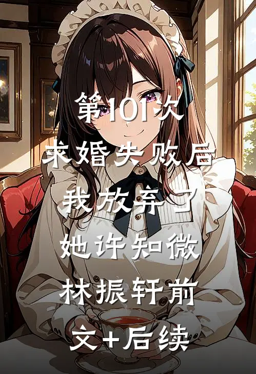 第101次求婚失败后，我放弃了她许知微林振轩前文+后续