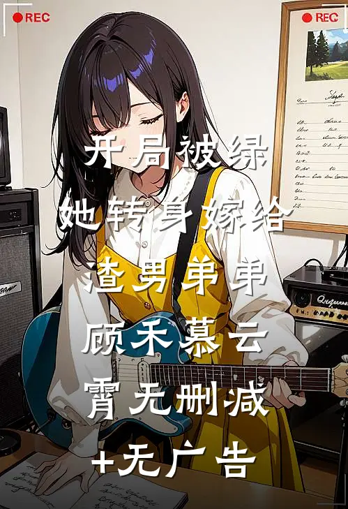 开局被绿，她转身嫁给渣男弟弟顾禾慕云霄无删减+无广告