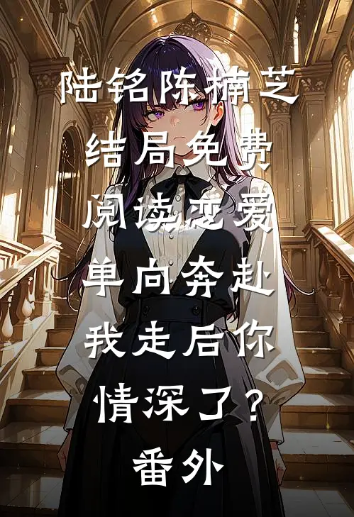 陆铭陈楠芝结局免费阅读恋爱单向奔赴，我走后你情深了？番外
