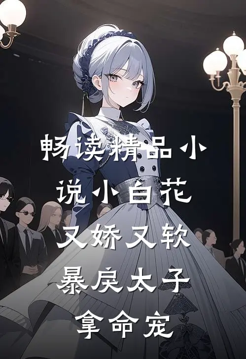 畅读精品小说小白花又娇又软，暴戾太子拿命宠