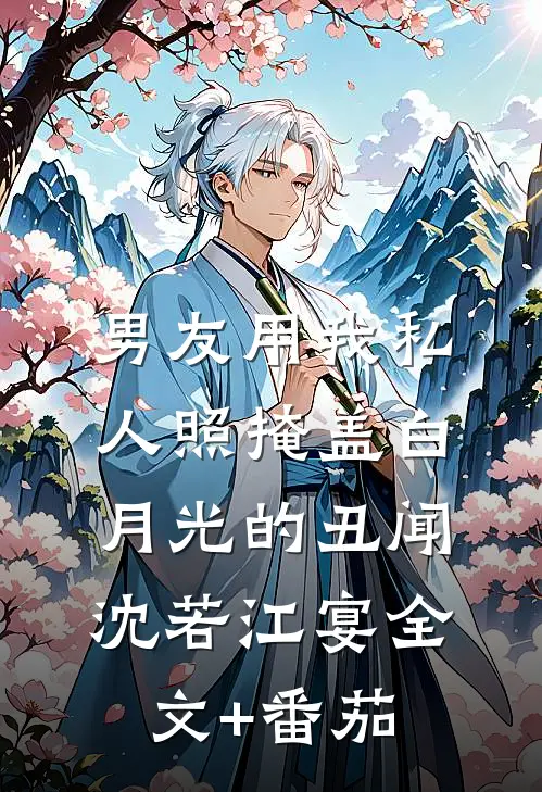 男友用我私人照掩盖白月光的丑闻沈若江宴全文+番茄