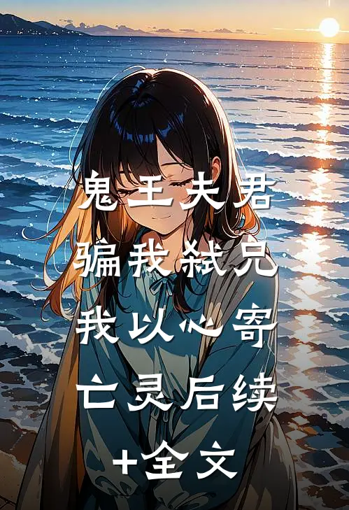 鬼王夫君骗我弑兄，我以心寄亡灵后续+全文