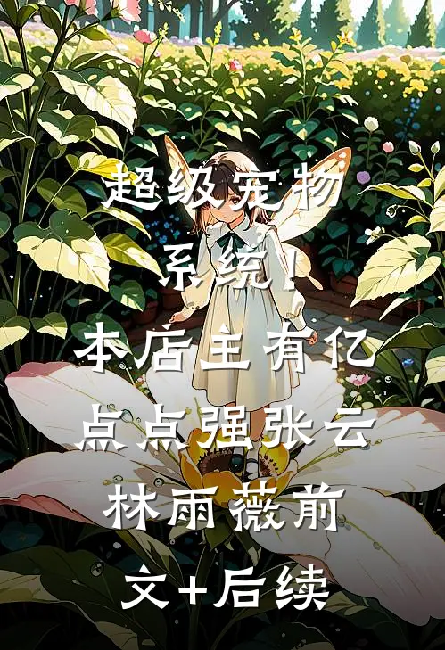 超级宠物系统！本店主有亿点点强张云林雨薇前文+后续