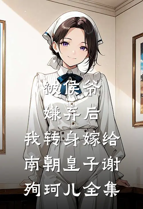 被侯爷嫌弃后，我转身嫁给南朝皇子谢殉珂儿 全集