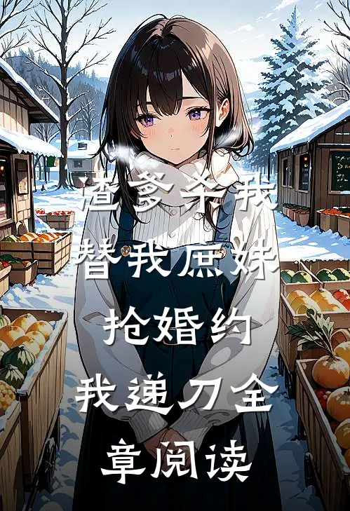渣爹杀我替我庶妹抢婚约，我递刀全章阅读