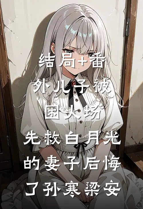 结局+番外儿子被困火场，先救白月光的妻子后悔了孙寒梁安