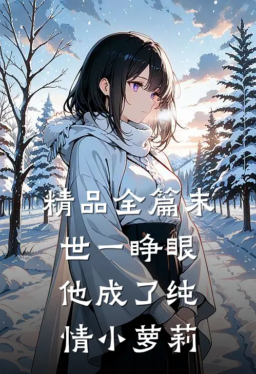精品全篇末世一睁眼，他成了纯情小萝莉