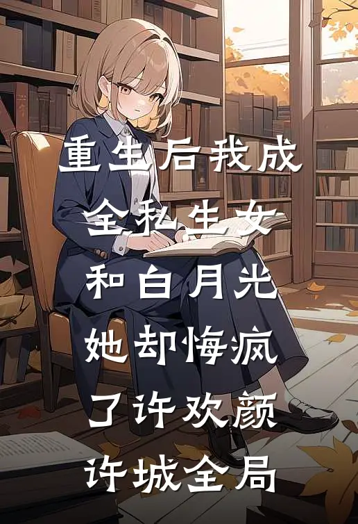 重生后我成全私生女和白月光，她却悔疯了许欢颜许城全局