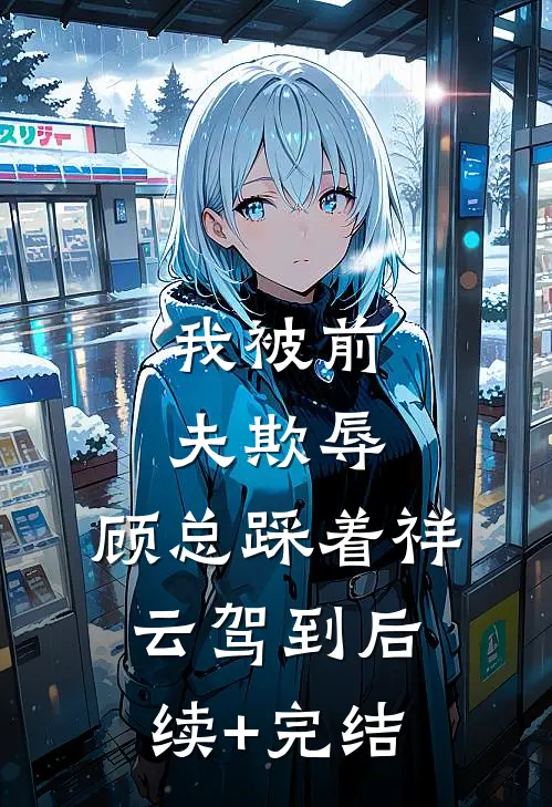 我被前夫欺辱，顾总踩着祥云驾到后续+完结