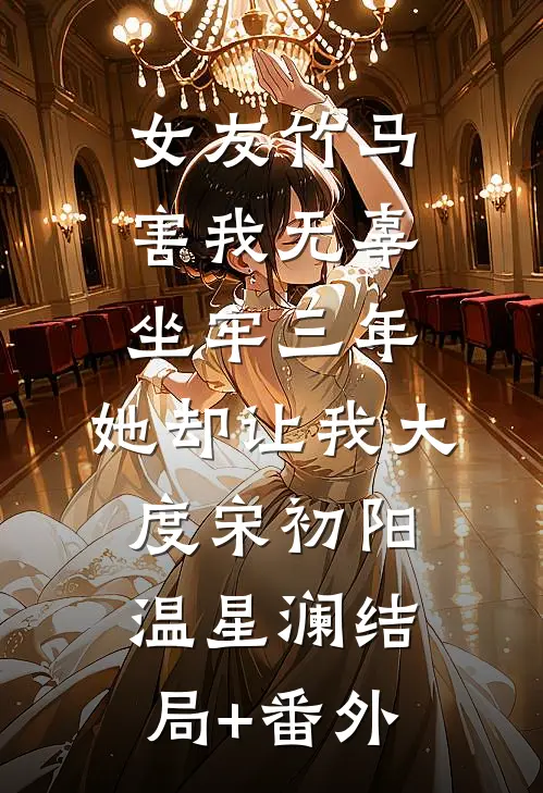 女友竹马害我无辜坐牢三年，她却让我大度宋初阳温星澜结局+番外