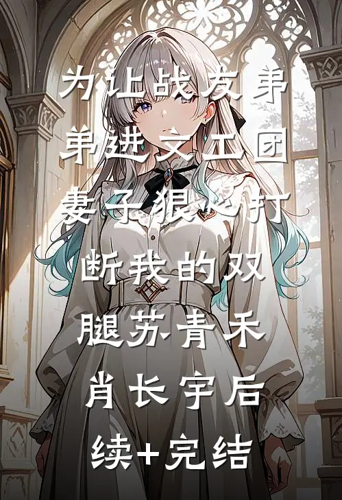 为让战友弟弟进文工团，妻子狠心打断我的双腿苏青禾肖长宇后续+完结
