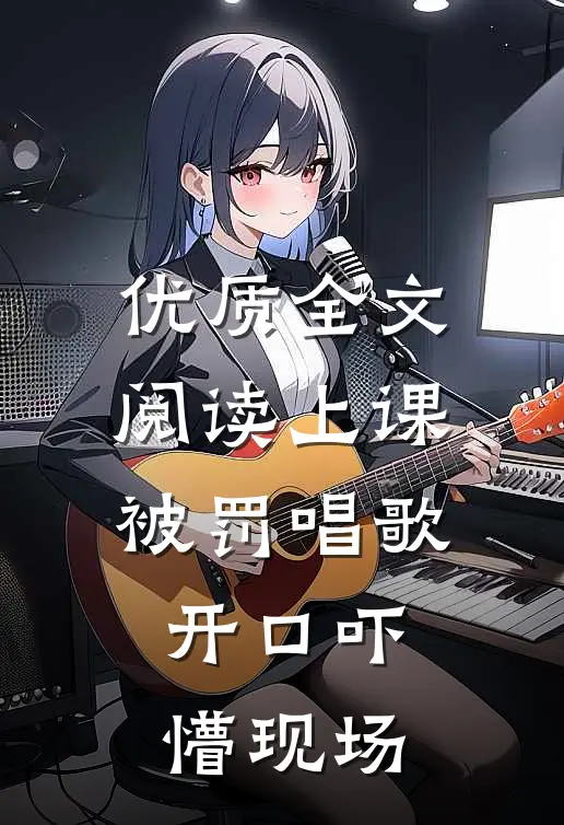 优质全文阅读上课被罚唱歌，开口吓懵现场