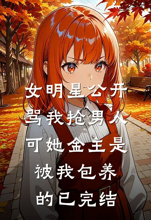 女明星公开骂我抢男人，可她金主是被我包养的已完结