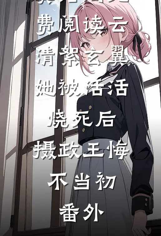 云清絮玄翼结局免费阅读云清絮玄翼她被活活烧死后，摄政王悔不当初: 番外