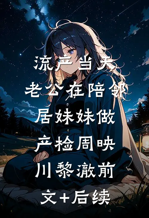 流产当天，老公在陪邻居妹妹做产检周映川黎澈前文+后续