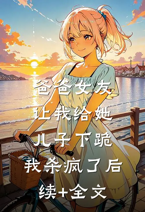 爸爸女友让我给她儿子下跪，我杀疯了后续+全文
