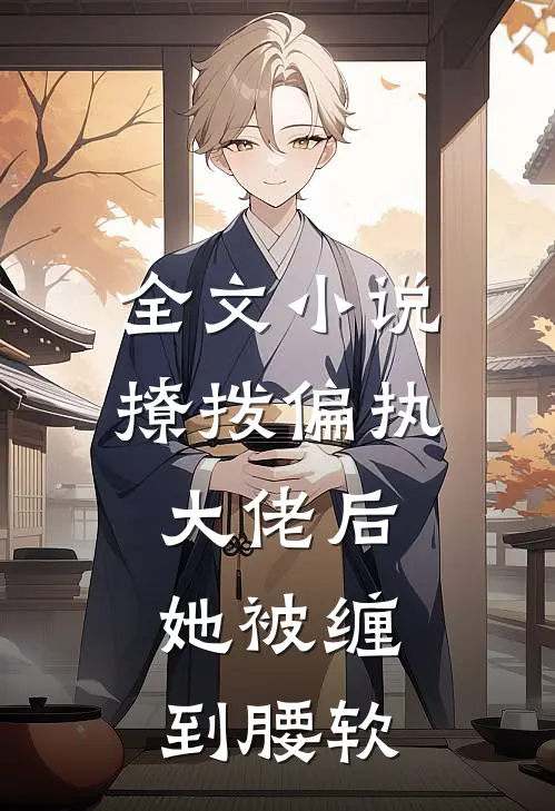 全文小说撩拨偏执大佬后，她被缠到腰软