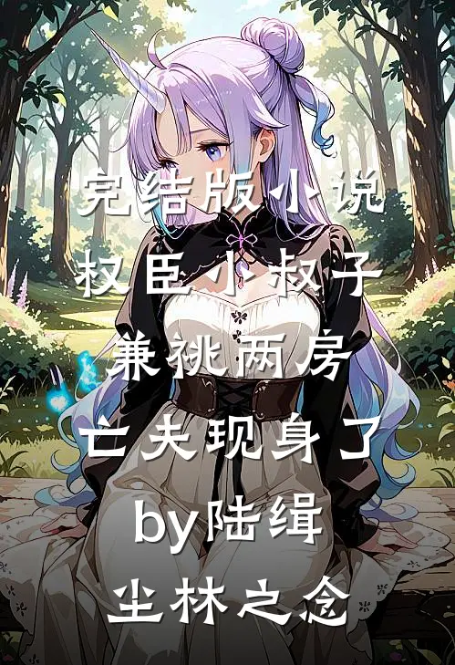 完结版小说权臣小叔子兼祧两房，亡夫现身了by陆缉尘林之念