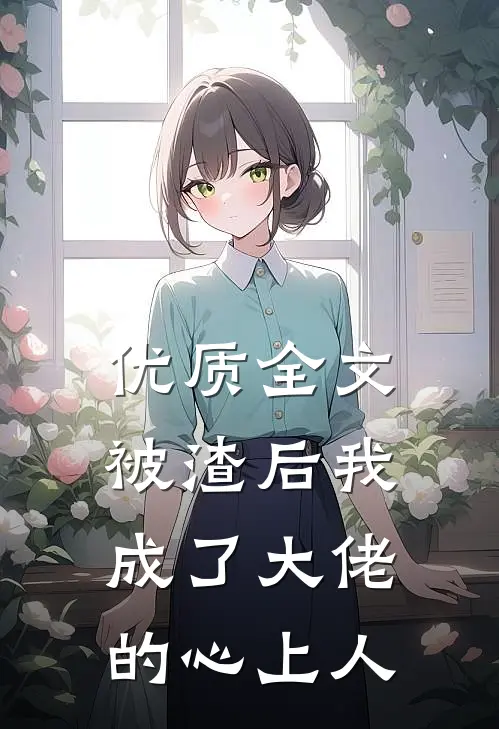 优质全文被渣后我成了大佬的心上人