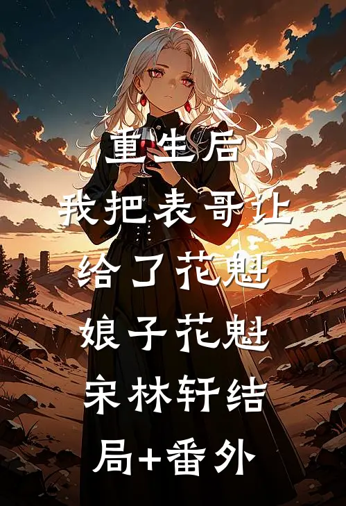 重生后，我把表哥让给了花魁娘子花魁宋林轩结局+番外