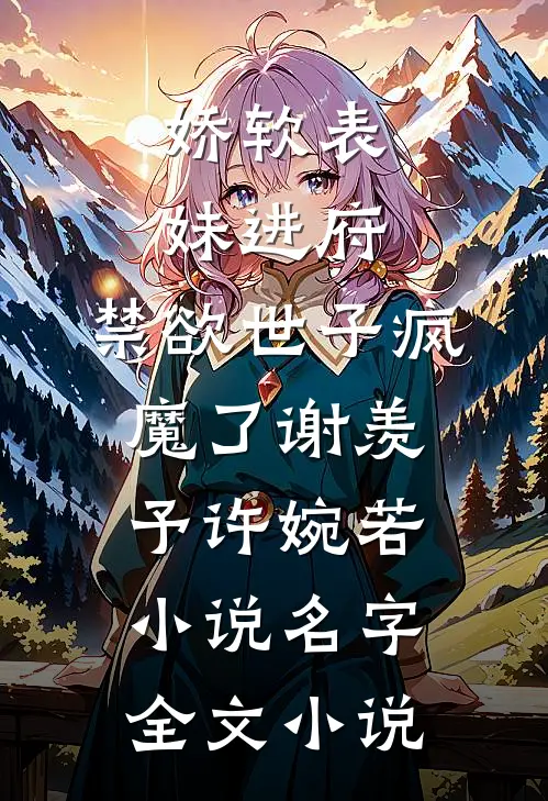 娇软表妹进府:禁欲世子疯魔了(谢羡予许婉若)小说名字全文小说