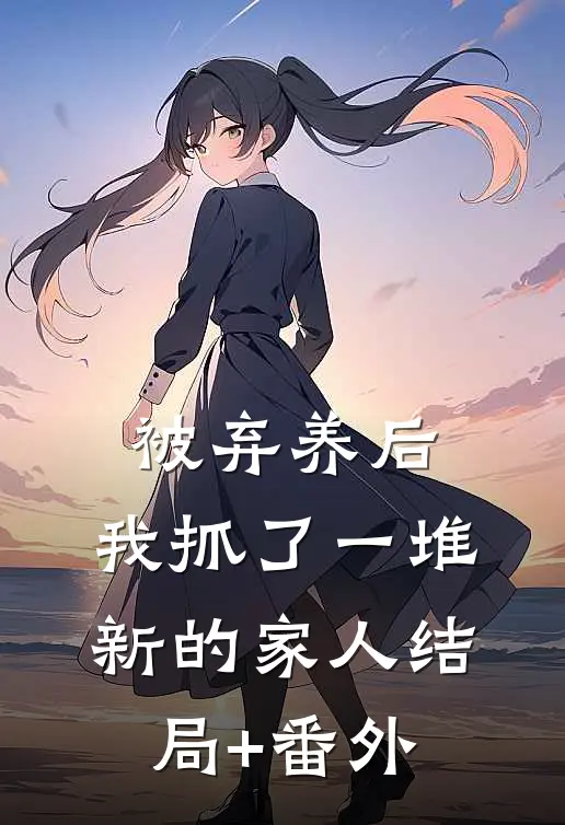 被弃养后，我抓了一堆新的家人结局+番外