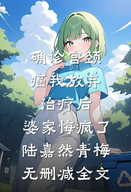 确诊宫颈癌我放弃治疗后，婆家悔疯了陆嘉然青梅无删减全文