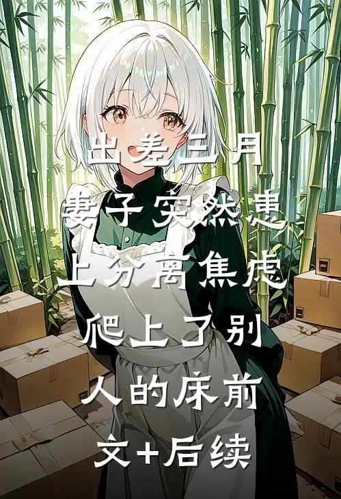 出差三月，妻子突然患上分离焦虑爬上了别人的床前文+后续