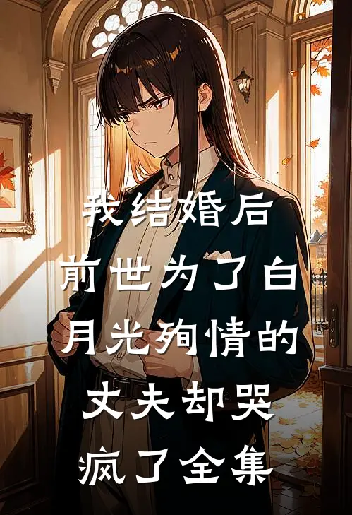 我结婚后，前世为了白月光殉情的丈夫却哭疯了全集