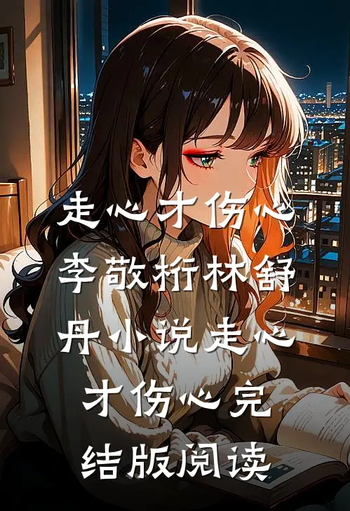 走心才伤心李敬桁林舒丹小说_走心才伤心完结版阅读