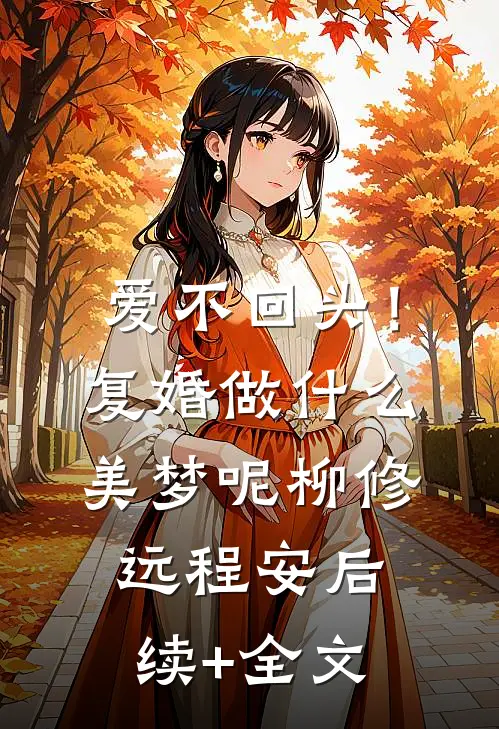 爱不回头！复婚，做什么美梦呢柳修远程安后续+全文