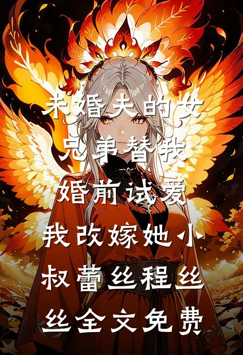 未婚夫的女兄弟替我婚前试爱，我改嫁她小叔蕾丝程丝丝全文免费
