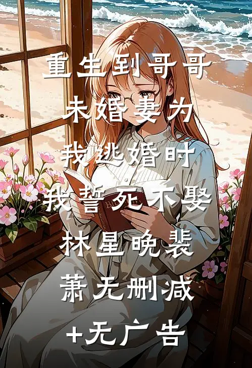 重生到哥哥未婚妻为我逃婚时，我誓死不娶林星晚裴萧无删减+无广告
