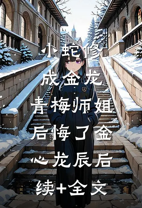 小蛇修成金龙，青梅师姐后悔了金心龙辰后续+全文