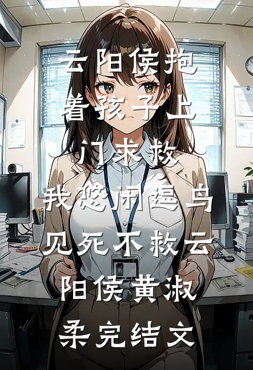 云阳侯抱着孩子上门求救，我悠闲逗鸟见死不救云阳侯黄淑柔完结文