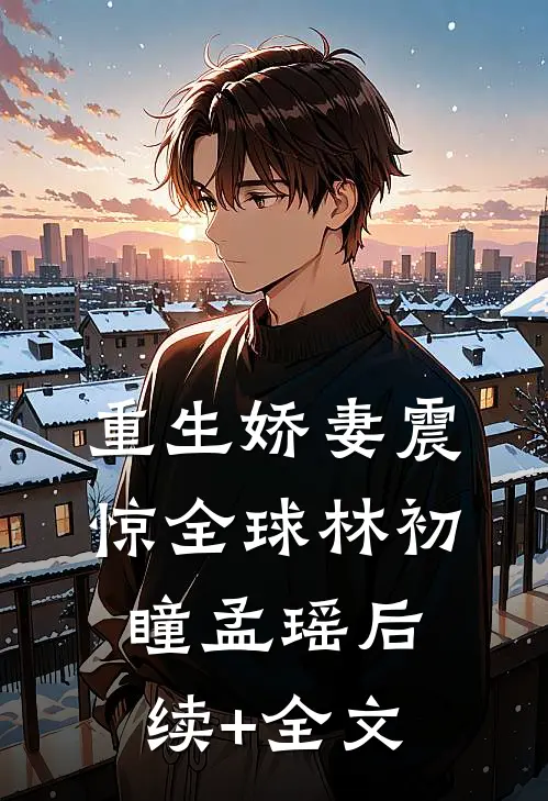 重生娇妻震惊全球林初瞳孟瑶后续+全文