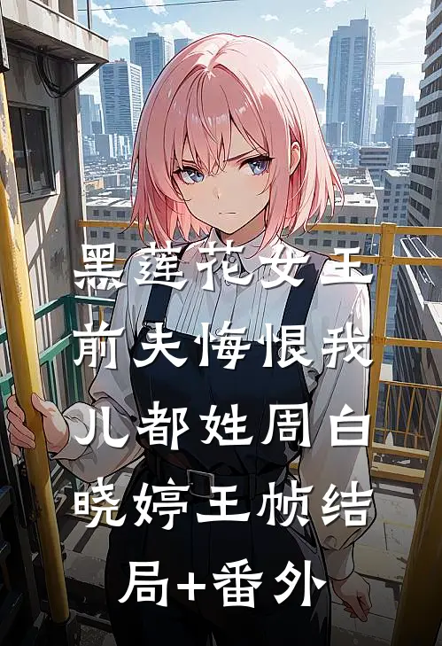 黑莲花女王：前夫悔恨我儿都姓周白晓婷王帧结局+番外